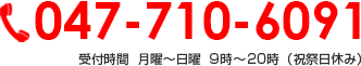 047-710-6091 受付時間  月曜～日曜 9時～20時（祝祭日休み）