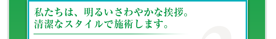 私たちは、明るいさわやかな挨拶。清潔なスタイルで施術します。