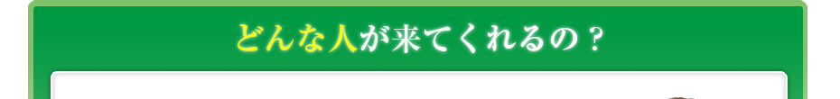どんな人が来てくれるの?